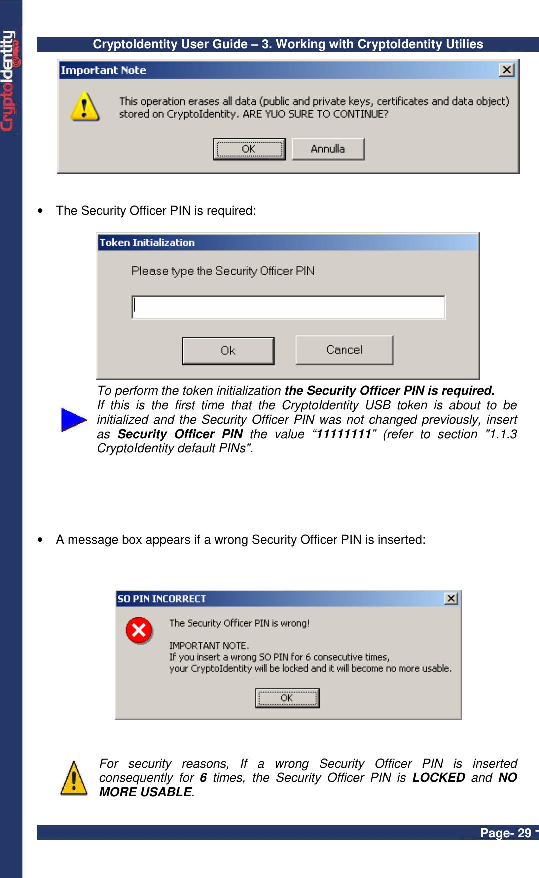 CryptoIdentity User Guide – 3. Working with CryptoIdentity Utilies  Page- 29 -    •  The Security Officer PIN is required:    To perform the token initialization the Security Officer PIN is required. If  this  is  the  first  time  that  the  CryptoIdentity  USB  token  is  about  to  be initialized and the Security Officer PIN was not changed previously, insert as  Security  Officer  PIN  the  value  “11111111”  (refer  to  section  &quot;1.1.3 CryptoIdentity default PINs&quot;.   •  A message box appears if a wrong Security Officer PIN is inserted:       For  security  reasons,  If  a  wrong  Security  Officer  PIN  is  inserted consequently  for  6  times,  the  Security  Officer  PIN  is  LOCKED  and  NO MORE USABLE.  