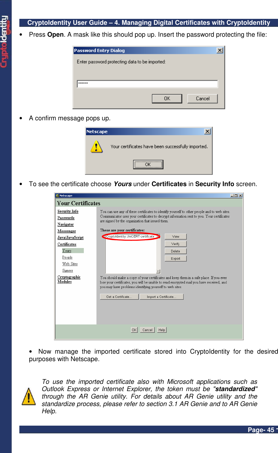 CryptoIdentity User Guide – 4. Managing Digital Certificates with CryptoIdentity  Page- 45 - •  Press Open. A mask like this should pop up. Insert the password protecting the file:      •  A confirm message pops up.     •  To see the certificate choose Yours under Certificates in Security Info screen.     •  Now  manage  the  imported  certificate  stored  into  CryptoIdentity  for  the  desired purposes with Netscape.    To  use  the  imported  certificate  also  with  Microsoft  applications  such  as Outlook  Express  or  Internet  Explorer,  the  token  must  be  &quot;standardized&quot; through  the  AR  Genie  utility.  For  details  about  AR  Genie  utility  and  the standardize process, please refer to section 3.1 AR Genie and to AR Genie Help. 