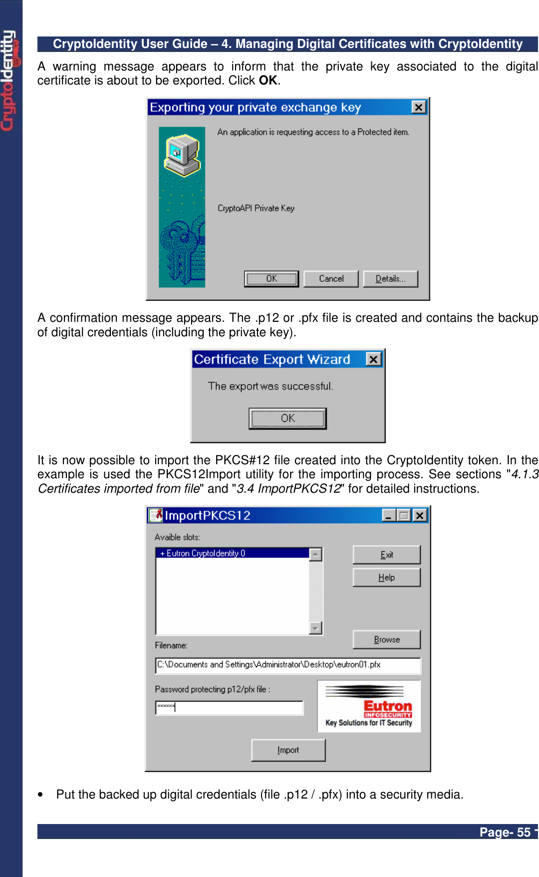 CryptoIdentity User Guide – 4. Managing Digital Certificates with CryptoIdentity  Page- 55 - A  warning  message  appears  to  inform  that  the  private  key  associated  to  the  digital certificate is about to be exported. Click OK.    A confirmation message appears. The .p12 or .pfx file is created and contains the backup of digital credentials (including the private key).    It is now possible to import the PKCS#12 file created into the CryptoIdentity token. In the example is used the PKCS12Import utility for the importing process. See sections &quot;4.1.3 Certificates imported from file&quot; and &quot;3.4 ImportPKCS12&quot; for detailed instructions.    •  Put the backed up digital credentials (file .p12 / .pfx) into a security media. 