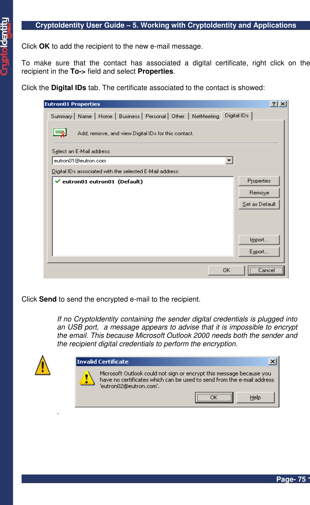 CryptoIdentity User Guide – 5. Working with CryptoIdentity and Applications  Page- 75 -  Click OK to add the recipient to the new e-mail message.  To  make  sure  that  the  contact  has  associated  a  digital  certificate,  right  click  on  the recipient in the To-&gt; field and select Properties.  Click the Digital IDs tab. The certificate associated to the contact is showed:     Click Send to send the encrypted e-mail to the recipient.   If no CryptoIdentity containing the sender digital credentials is plugged into an USB port,  a message appears to advise that it is impossible to encrypt the email. This because Microsoft Outlook 2000 needs both the sender and the recipient digital credentials to perform the encryption.    .   