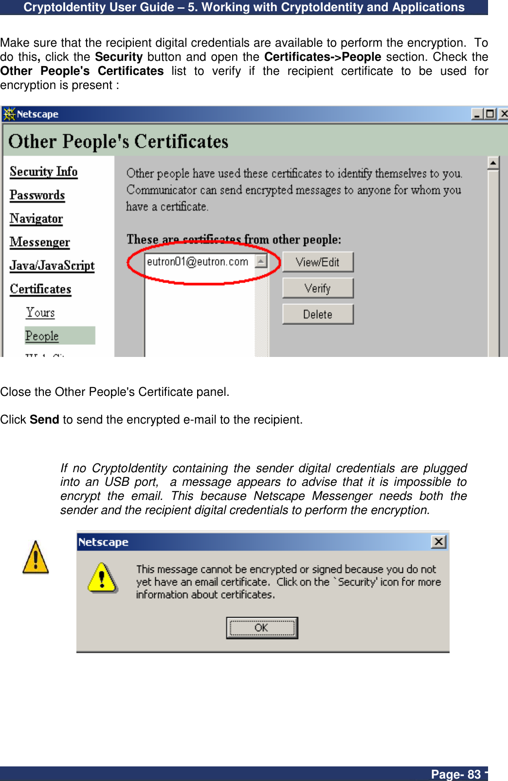 CryptoIdentity User Guide – 5. Working with CryptoIdentity and Applications  Page- 83 -  Make sure that the recipient digital credentials are available to perform the encryption.  To do this, click the Security button and open the Certificates-&gt;People section. Check the Other  People&apos;s  Certificates  list  to  verify  if  the  recipient  certificate  to  be  used  for encryption is present :    Close the Other People&apos;s Certificate panel.  Click Send to send the encrypted e-mail to the recipient.    If  no  CryptoIdentity  containing  the  sender  digital  credentials  are  plugged into  an  USB  port,    a message  appears  to  advise  that  it  is  impossible  to encrypt  the  email.  This  because  Netscape  Messenger  needs  both  the sender and the recipient digital credentials to perform the encryption.    
