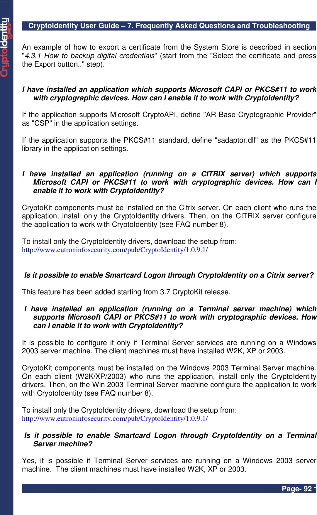 CryptoIdentity User Guide – 7. Frequently Asked Questions and Troubleshooting  Page- 92 -  An example of how to export a certificate from the System Store is described in section &quot;4.3.1 How to backup digital credentials&quot; (start from the &quot;Select the certificate and press the Export button..&quot; step).   I have installed an application which supports Microsoft CAPI or PKCS#11 to work with cryptographic devices. How can I enable it to work with CryptoIdentity?  If the application supports Microsoft CryptoAPI, define &quot;AR Base Cryptographic Provider&quot; as &quot;CSP&quot; in the application settings.  If the application supports the PKCS#11 standard, define &quot;sadaptor.dll&quot; as the PKCS#11 library in the application settings.   I  have  installed  an  application  (running  on  a  CITRIX  server)  which  supports Microsoft  CAPI  or  PKCS#11  to  work  with  cryptographic  devices.  How  can  I enable it to work with CryptoIdentity?  CryptoKit components must be installed on the Citrix server. On each client who runs the application,  install only the  CryptoIdentity drivers. Then, on  the CITRIX server configure the application to work with CryptoIdentity (see FAQ number 8).  To install only the CryptoIdentity drivers, download the setup from: http://www.eutroninfosecurity.com/pub/CryptoIdentity/1.0.9.1/    Is it possible to enable Smartcard Logon through CryptoIdentity on a Citrix server?  This feature has been added starting from 3.7 CryptoKit release.   I  have  installed  an  application  (running  on  a  Terminal  server  machine)  which supports Microsoft CAPI or PKCS#11 to work with cryptographic devices. How can I enable it to work with CryptoIdentity?  It  is possible  to configure it  only if Terminal Server services are running on  a Windows 2003 server machine. The client machines must have installed W2K, XP or 2003.  CryptoKit components must be installed on the Windows 2003 Terminal Server machine. On  each  client  (W2K/XP/2003)  who  runs  the  application,  install  only  the  CryptoIdentity drivers. Then, on the Win 2003 Terminal Server machine configure the application to work with CryptoIdentity (see FAQ number 8).  To install only the CryptoIdentity drivers, download the setup from: http://www.eutroninfosecurity.com/pub/CryptoIdentity/1.0.9.1/   Is  it  possible  to  enable  Smartcard  Logon  through  CryptoIdentity  on  a  Terminal Server machine?  Yes,  it  is  possible  if  Terminal  Server  services  are  running  on  a  Windows  2003  server machine.  The client machines must have installed W2K, XP or 2003. 