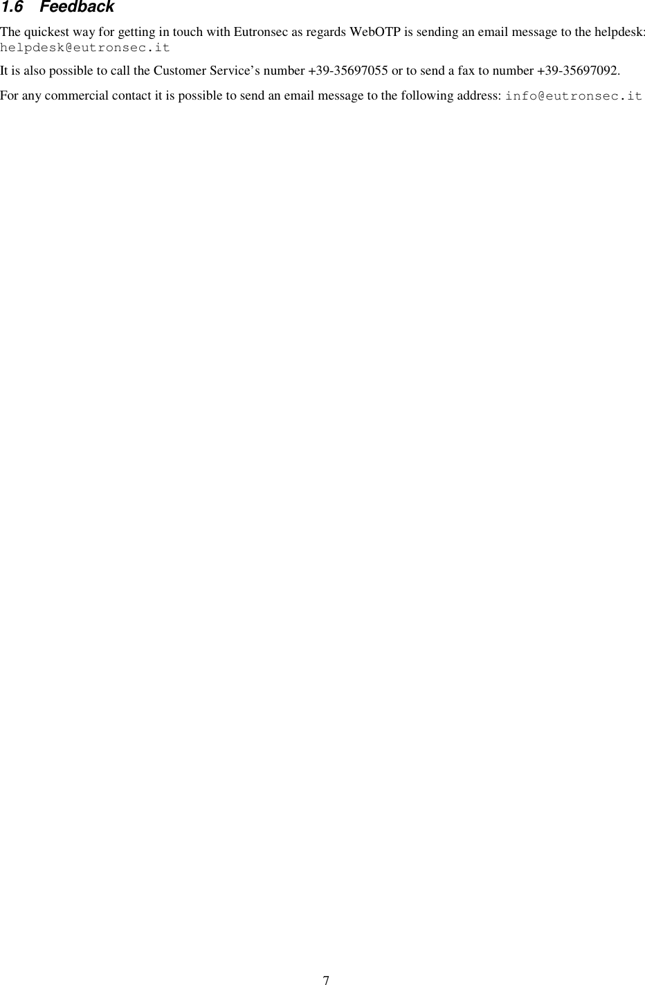 7 1.6  Feedback The quickest way for getting in touch with Eutronsec as regards WebOTP is sending an email message to the helpdesk: helpdesk@eutronsec.it It is also possible to call the Customer Service’s number +39-35697055 or to send a fax to number +39-35697092. For any commercial contact it is possible to send an email message to the following address: info@eutronsec.it 