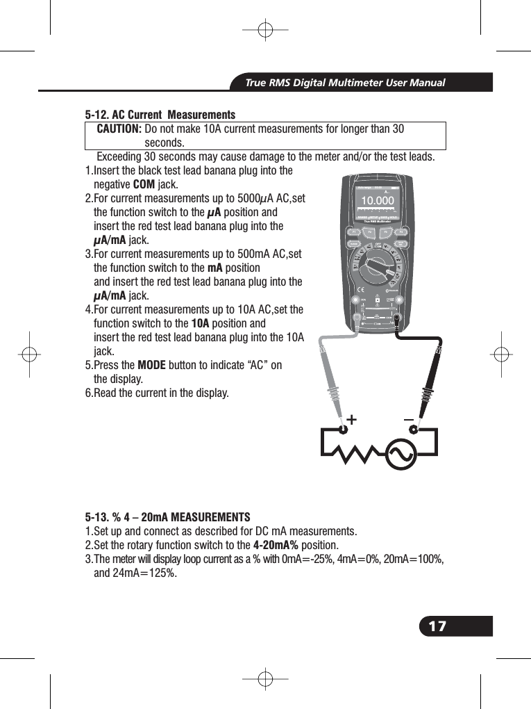 17True RMS Digital Multimeter User Manual5-12. AC Current MeasurementsCAUTION:COM&mu;A&mu;A/mAmA&mu;A/mA10AMODE5-13. % 4 &ndash; 20mA MEASUREMENTS4-20mA%Do not make 10A current measurements for longer than 30seconds.Exceeding 30 seconds may cause damage to the meter and/or the test leads.1.Insert the black test lead banana plug into thenegative jack.2.For current measurements up to 5000&mu;A AC,setthe function switch to the position andinsert the red test lead banana plug into thejack.3.For current measurements up to 500mA AC,setthe function switch to the positionand insert the red test lead banana plug into thejack.4.For current measurements up to 10A AC,set thefunction switch to the position andinsert the red test lead banana plug into the 10Ajack.5.Press the button to indicate &ldquo;AC&rdquo; onthe display.6.Read the current in the display.1.Set up and connect as described for DC mA measurements.2.Set the rotary function switch to the position.3.The meter will display loop current as a % with 0mA=-25%, 4mA=0%, 20mA=100%,and 24mA=125%.1.1.1.1.1.1.1.1.1.1.5.3.CAUTION:Bluetooth20Afo r30secMAXevery15minTEMPCAP4~20%TEMP&deg;C &deg;FRANGE SETUP SAVE HOLDAuto range 00:00True RMS Multimeter100. 00A012345AF1HOLDRELRANGEF2 F3 F410A800mA