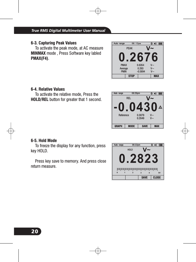 20True RMS Digital Multimeter User Manual6-3. Capturing Peak ValuesMINMAXPMAX(F4)6-4. Relative ValuesHOLD/REL6-5. Hold ModeTo activate the peak mode, at AC measuremode , Press Software key labled.To activate the relative mode, Press thebutton for greater that 1 second.To freeze the display for any function, presskey HOLD.Press key save to memory. And press closereturn measure.V~0.2676Auto range08:12pmSTOP MAXPEAKPMAXAveragePMIN0.6354 V~0.263 V~-0.5894 V~V~-.04300Auto range 08:20pmRELReference 0.3079 V~0.2649 V~GRAPH MODE SAVE MAXV~0.2823Auto range 06:32pmSAVE CLOSE012345VHOLD