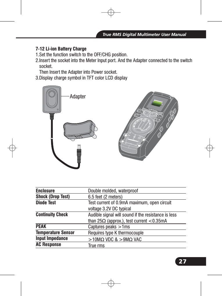 27True RMS Digital Multimeter User Manual7-12 Li-ion Battery Charge1.Set the function switch to the OFF/CHG position.2.Insert the socket into the Meter Input port. And the Adapter connected to the switchsocket.Then Insert the Adapter into Power socket.3.Display charge symbol in TFT color LCD display2.2.EnclosureShock (Drop Test)Diode TestContinuity CheckPEAKTemperature SensorInput ImpedanceAC ResponseDouble molded, waterproof6.5 feet (2 meters)Test current of 0.9mA maximum, open circuitvoltage 3.2V DC typicalAudible signal will sound if the resistance is lessthan 25 (approx.), test current <0.35mACaptures peaks >1msRequires type K thermocouple>10M VDC &amp; >9M VACTrue rms&Omega;&Omega;&Omega;AdapterTru e RMS MultimeterF1HOLDRELRANGEF2 F3 F4Bluetooth520Afor30secMAXevery15minTEMPCAP