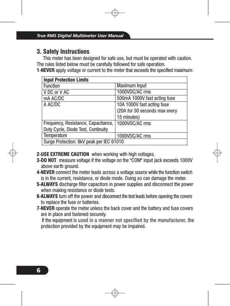 6Input Protection LimitsFunctionVDCorVACmA AC/DCA AC/DCFrequency, Resistance, Capacitance,Duty Cycle, Diode Test, ContinuityTemperatureSurge Protection: 8kV peak per IEC 61010Maximum Input1000VDC/AC rms500mA 1000V fast acting fuse10A 1000V fast acting fuse(20A for 30 seconds max every15 minutes)1000VDC/AC rms1000VDC/AC rms3. Safety InstructionsThis meter has been designed for safe use, but must be operated with caution.The rules listed below must be carefully followed for safe operation.apply voltage or current to the meter that exceeds the specified maximum:when working with high voltages.measure voltage if the voltage on the "COM" input jack exceeds 1000Vabove earth ground.connect the meter leads across a voltage source while the function switchis in the current, resistance, or diode mode. Doing so can damage the meter.discharge filter capacitors in power supplies and disconnect the powerwhen making resistance or diode tests.turn off the power and disconnect the test leads before opening the coversto replace the fuse or batteries.operate the meter unless the back cover and the battery and fuse coversare in place and fastened securely.If the equipment is used in a manner not specified by the manufacturer, theprotection provided by the equipment may be impaired.1-NEVER2-USE EXTREME CAUTION3-DO NOT4-NEVER5-ALWAYS6-ALWAYS7-NEVER3-3-3-3-3-3-True RMS Digital Multimeter User Manual