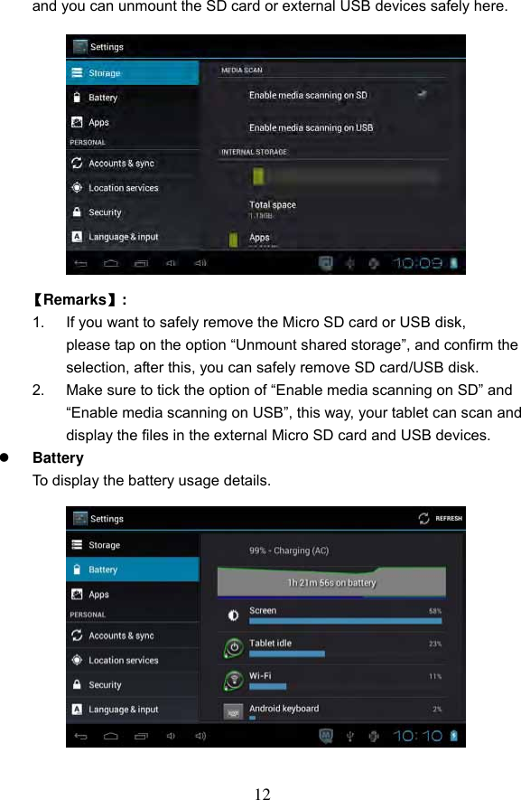 12 and you can unmount the SD card or external USB devices safely here.               【Remarks】:   1.  If you want to safely remove the Micro SD card or USB disk,   please tap on the option &ldquo;Unmount shared storage&rdquo;, and confirm the selection, after this, you can safely remove SD card/USB disk. 2.  Make sure to tick the option of &ldquo;Enable media scanning on SD&rdquo; and &ldquo;Enable media scanning on USB&rdquo;, this way, your tablet can scan and display the files in the external Micro SD card and USB devices.  Battery To display the battery usage details.              
