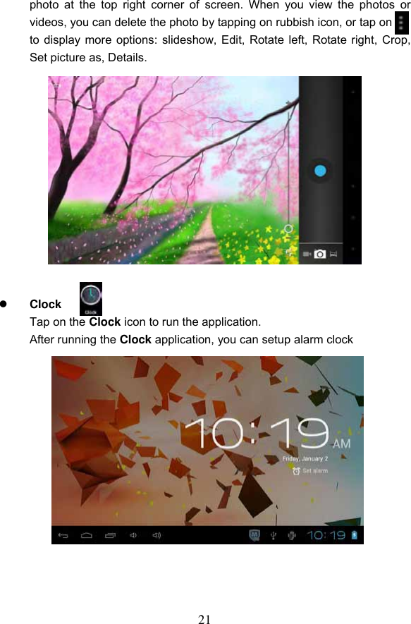 21 photo  at the  top right  corner of  screen.  When  you  view  the  photos  or videos, you can delete the photo by tapping on rubbish icon, or tap on             to display more options: slideshow, Edit, Rotate left, Rotate right, Crop, Set picture as, Details.                   Clock     Tap on the Clock icon to run the application. After running the Clock application, you can setup alarm clock                