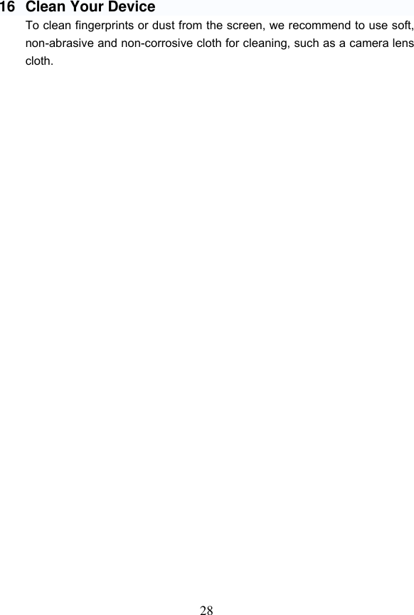 28  16  Clean Your Device To clean fingerprints or dust from the screen, we recommend to use soft, non-abrasive and non-corrosive cloth for cleaning, such as a camera lens cloth.                               