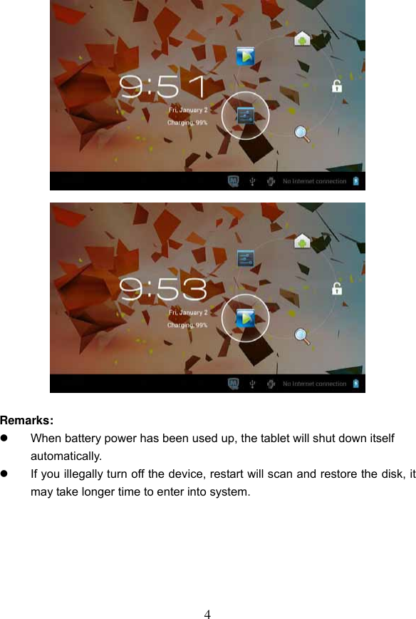 4                         Remarks:     When battery power has been used up, the tablet will shut down itself automatically.   If you illegally turn off the device, restart will scan and restore the disk, it may take longer time to enter into system.       