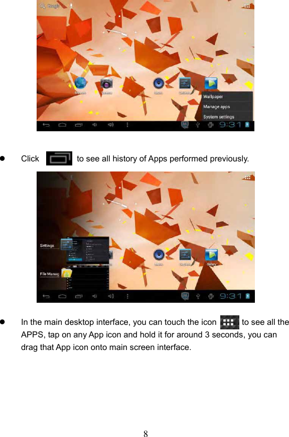 8                Click                  to see all history of Apps performed previously.                In the main desktop interface, you can touch the icon            to see all the APPS, tap on any App icon and hold it for around 3 seconds, you can drag that App icon onto main screen interface.       
