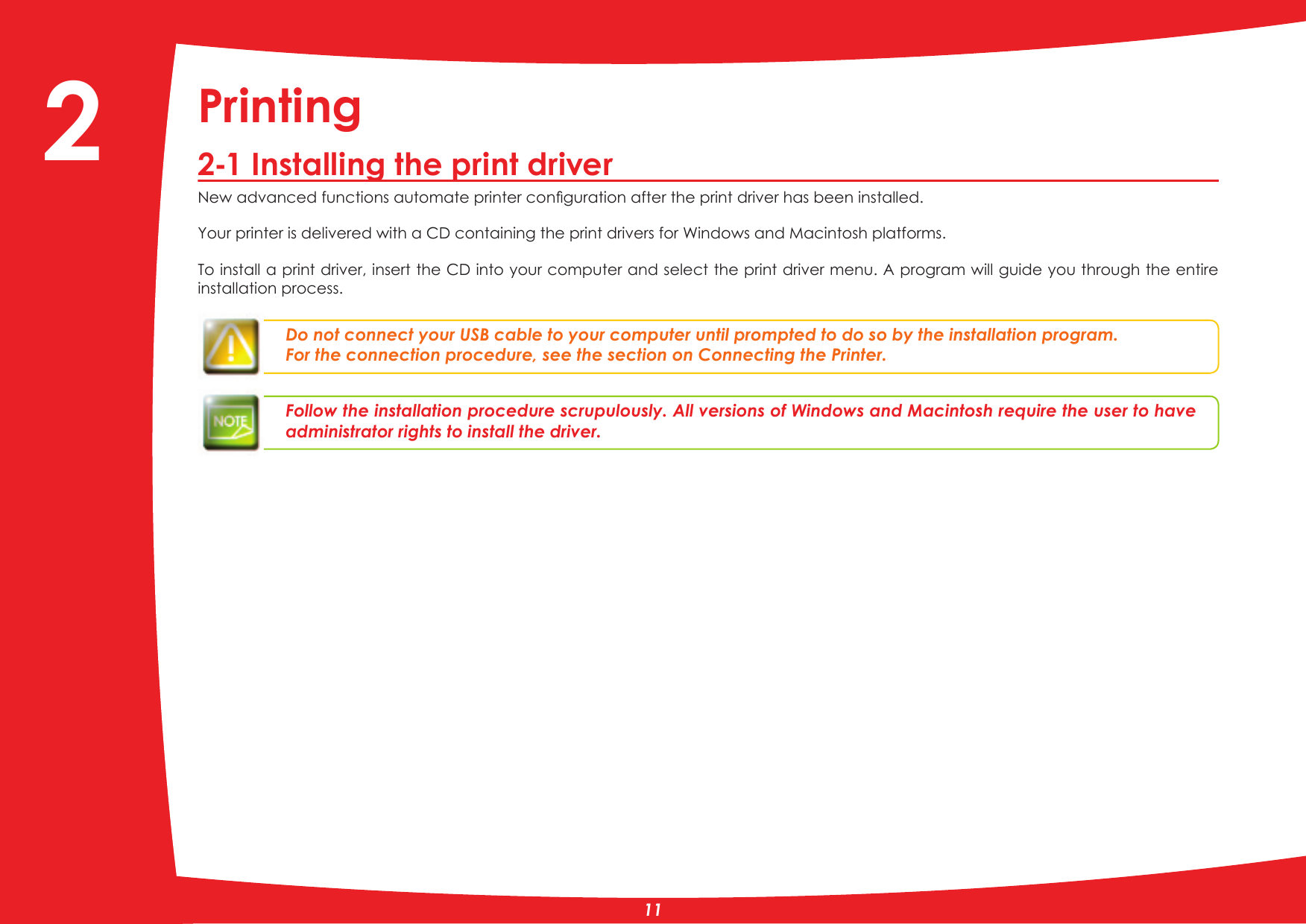 Printing2-1 Installing the print driver1HZDGYDQFHGIXQFWLRQVDXWRPDWHSULQWHUFRQÀJXUDWLRQDIWHUWKHSULQWGULYHUKDVEHHQLQVWDOOHG&lt;RXUSULQWHULVGHOLYHUHGZLWKD&amp;&apos;FRQWDLQLQJWKHSULQWGULYHUVIRU:LQGRZVDQG0DFLQWRVKSODWIRUPVTo install a print driver, insert the CD into your computer and select the print driver menu. A program will guide you through the entire installation process.Do not connect your USB cable to your computer until prompted to do so by the installation program.For the connection procedure, see the section on Connecting the Printer.)ROORZWKHLQVWDOODWLRQSURFHGXUHVFUXSXORXVO\$OOYHUVLRQVRI:LQGRZVDQG0DFLQWRVKUHTXLUHWKHXVHUWRKDYHadministrator rights to install the driver.2