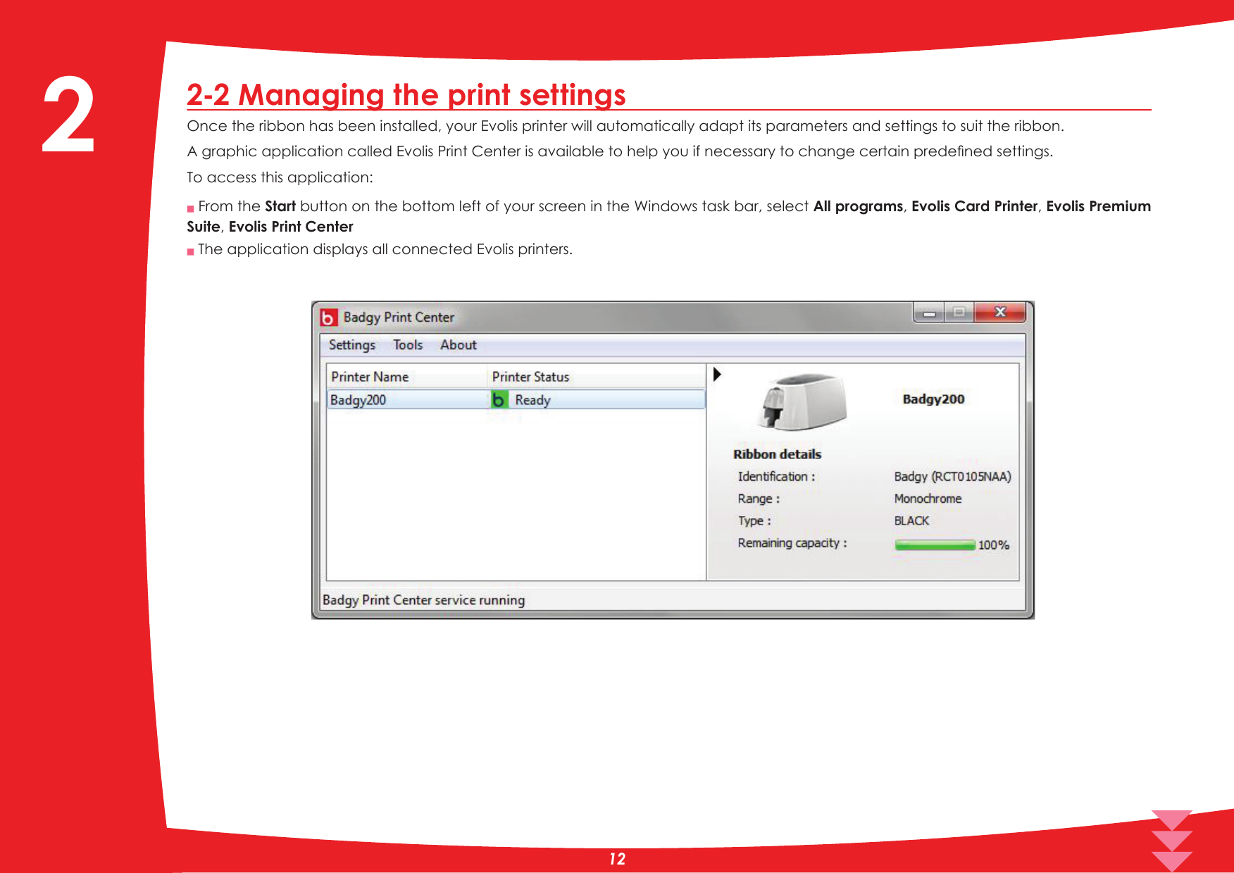 2-2 Managing the print settingsOnce the ribbon has been installed, your Evolis printer will automatically adapt its parameters and settings to suit the ribbon.$JUDSKLFDSSOLFDWLRQFDOOHG(YROLV3ULQW&amp;HQWHULVDYDLODEOHWRKHOS\RXLIQHFHVVDU\WRFKDQJHFHUWDLQSUHGHÀQHGVHWWLQJVTo access this application:QFrom the Start button on the bottom left of your screen in the Windows task bar, select All programs, Evolis Card Printer, Evolis Premium Suite, Evolis Print CenterQ The application displays all connected Evolis printers.2