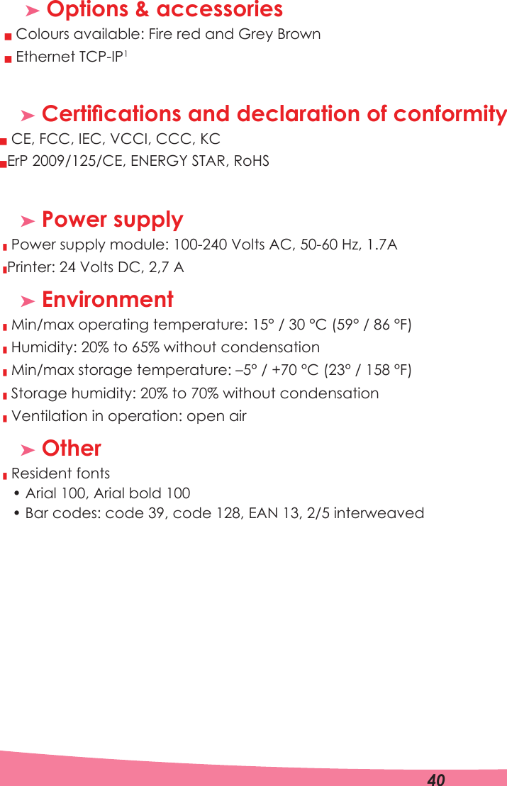 ³ Options &amp; accessoriesQQ&amp;RORXUVDYDLODEOH)LUHUHGDQG*UH\%URZQ Ethernet TCP-IP1³&amp;HUWLÀFDWLRQVDQGGHFODUDWLRQRIFRQIRUPLW\³ Power supplyQQ3RZHUVXSSO\PRGXOH9ROWV$&amp;+]$3ULQWHU9ROWV&apos;&amp;$³ EnvironmentQ Min/max operating temperature: 15° / 30 °C (59° / 86 °F)Q Humidity: 20% to 65% without condensationQ Min/max storage temperature: –5° / +70 °C (23° / 158 °F)Q Storage humidity: 20% to 70% without condensationQ Ventilation in operation: open air³ OtherQ Resident fonts$ULDO$ULDOEROG %DUFRGHVFRGHFRGH($1LQWHUZHDYHGA CE, FCC, IEC, VCCI, CCC, KC ErP 2009/125/CE, (1(5*&lt;67$5, RoHSQQ