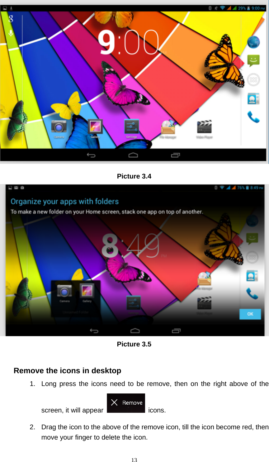     13 Picture 3.4  Picture 3.5  Remove the icons in desktop 1.  Long press the icons need to be remove, then on the right above of the screen, it will appear   icons. 2.  Drag the icon to the above of the remove icon, till the icon become red, then move your finger to delete the icon. 