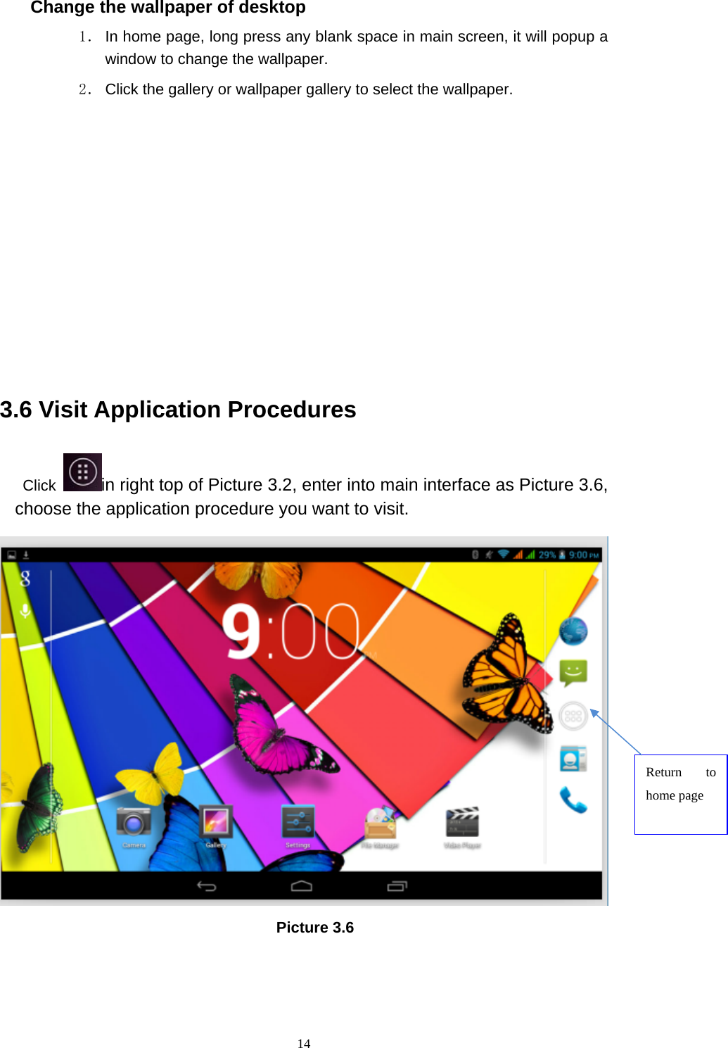     14Change the wallpaper of desktop 1． In home page, long press any blank space in main screen, it will popup a window to change the wallpaper.   2． Click the gallery or wallpaper gallery to select the wallpaper.          3.6 Visit Application Procedures Click  in right top of Picture 3.2, enter into main interface as Picture 3.6, choose the application procedure you want to visit.  Picture 3.6 Return to home page 