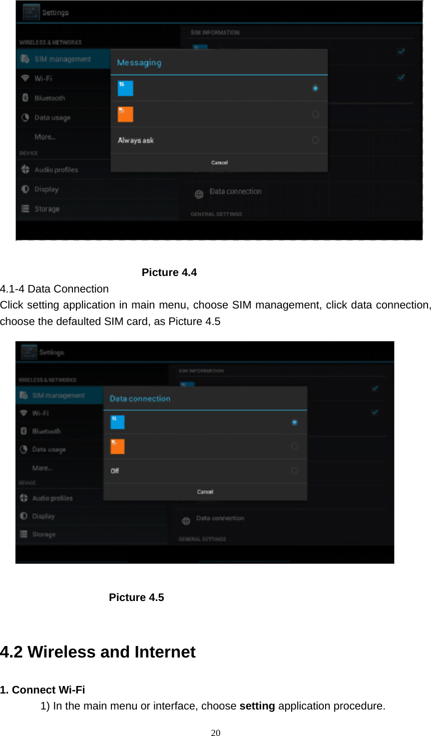     20                           Picture 4.4 4.1-4 Data Connection Click setting application in main menu, choose SIM management, click data connection, choose the defaulted SIM card, as Picture 4.5                      Picture 4.5   4.2 Wireless and Internet 1. Connect Wi-Fi 1) In the main menu or interface, choose setting application procedure. 