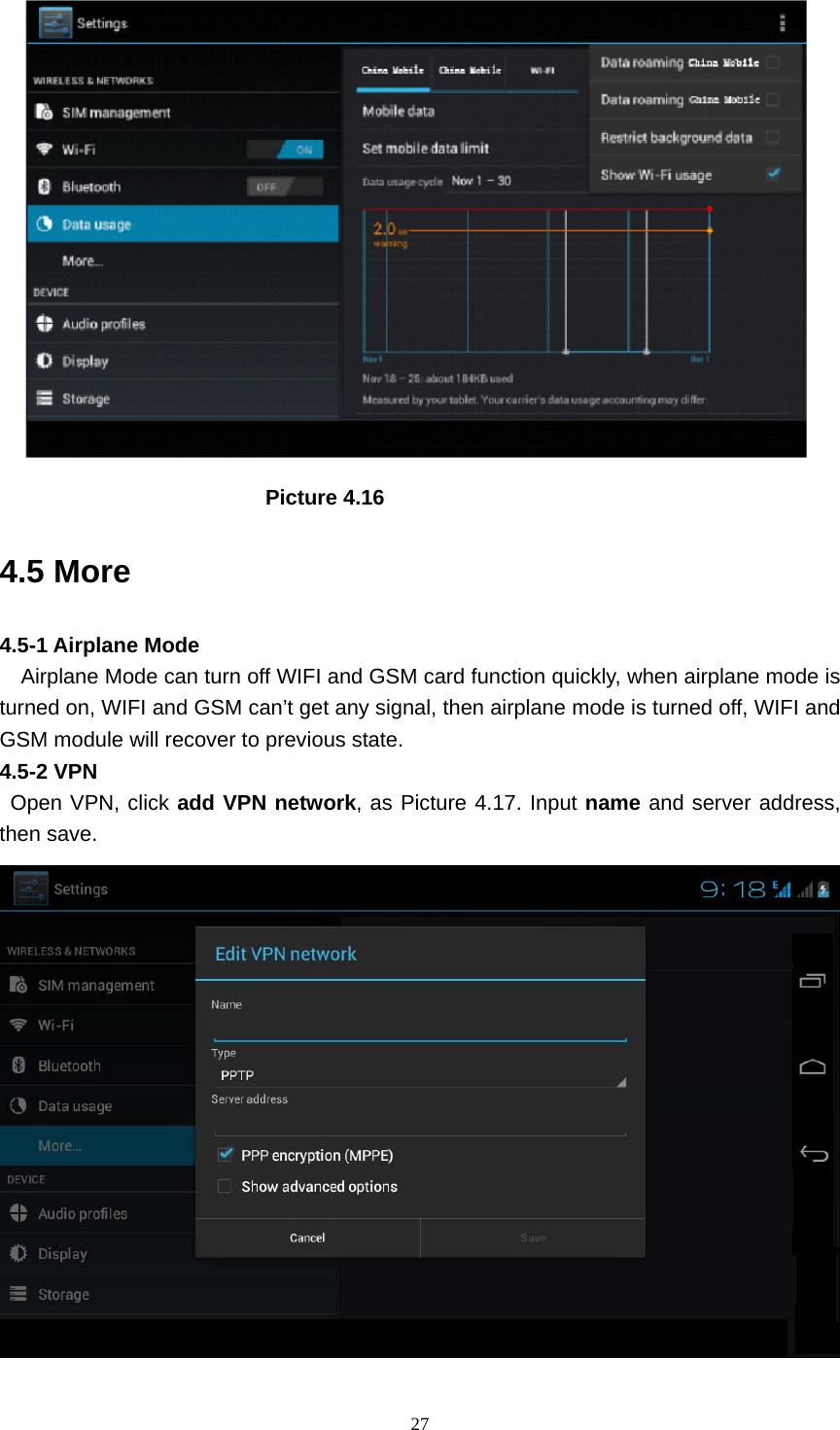     27                          Picture 4.16 4.5 More   4.5-1 Airplane Mode     Airplane Mode can turn off WIFI and GSM card function quickly, when airplane mode is turned on, WIFI and GSM can’t get any signal, then airplane mode is turned off, WIFI and GSM module will recover to previous state. 4.5-2 VPN  Open VPN, click add VPN network, as Picture 4.17. Input name and server address, then save.  