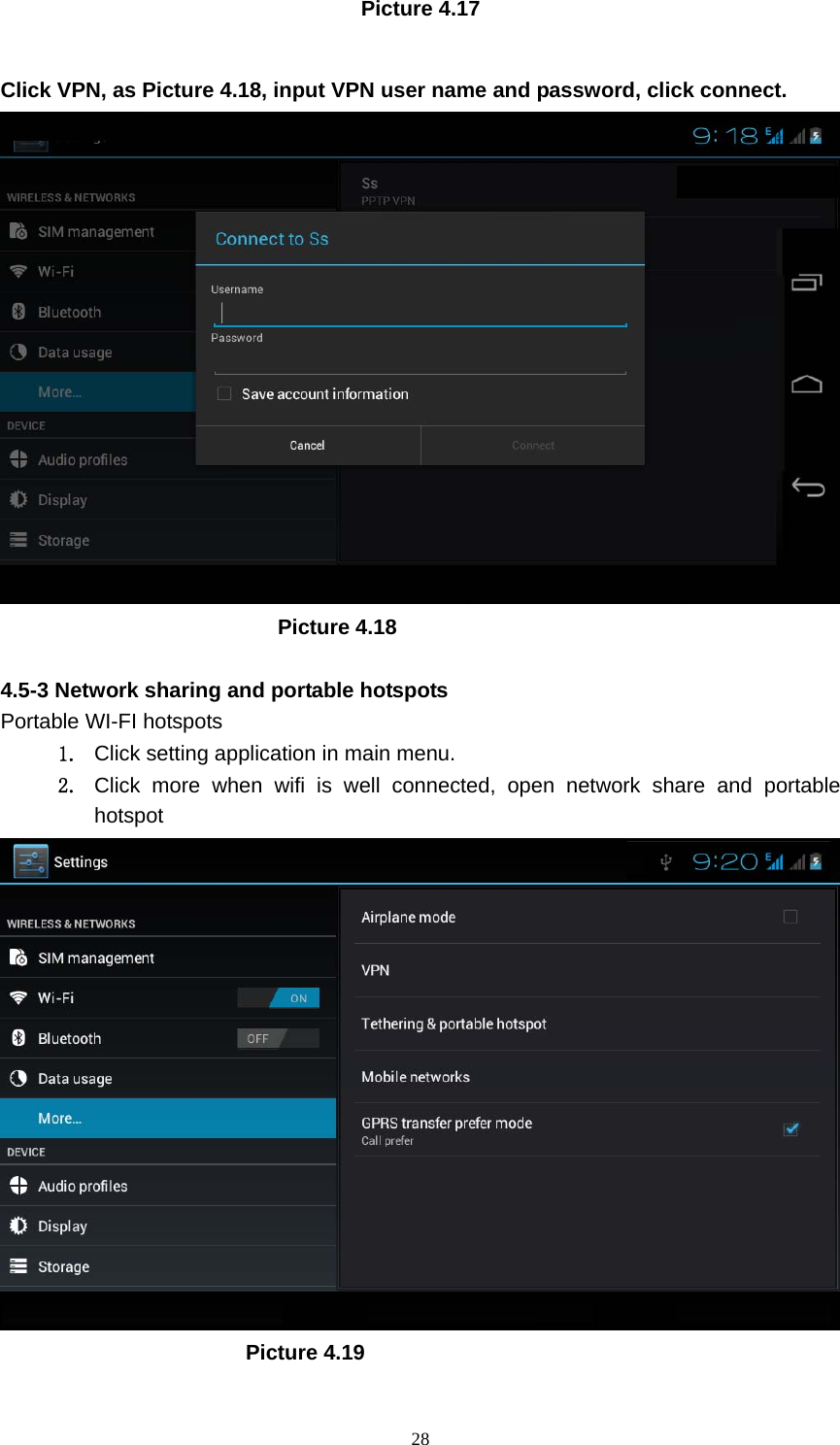     28Picture 4.17  Click VPN, as Picture 4.18, input VPN user name and password, click connect.                            Picture 4.18  4.5-3 Network sharing and portable hotspots Portable WI-FI hotspots   1. Click setting application in main menu. 2. Click more when wifi is well connected, open network share and portable hotspot                         Picture 4.19  