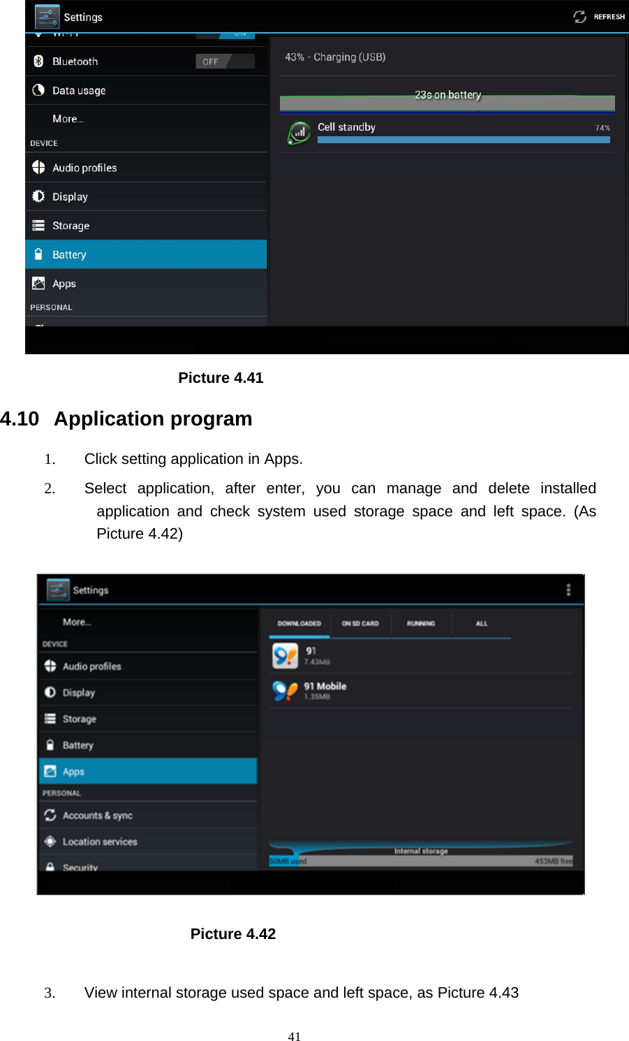     41                     Picture 4.41  4.10 Application program 1.  Click setting application in Apps. 2.  Select application, after enter, you can manage and delete installed application and check system used storage space and left space. (As Picture 4.42)                          Picture 4.42  3.  View internal storage used space and left space, as Picture 4.43 