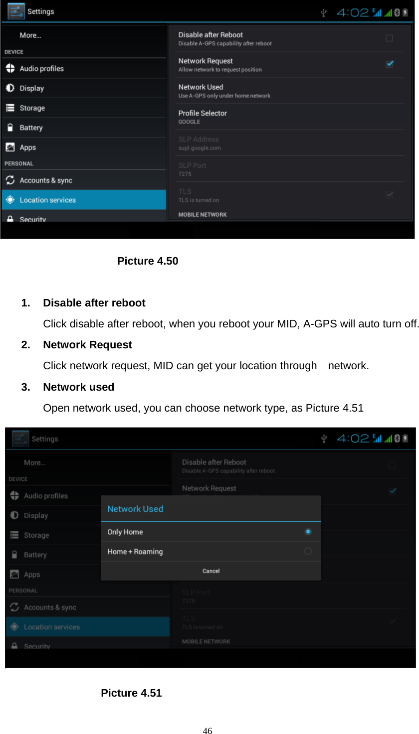     46                        Picture 4.50  1.  Disable after reboot Click disable after reboot, when you reboot your MID, A-GPS will auto turn off. 2. Network Request Click network request, MID can get your location through    network. 3. Network used Open network used, you can choose network type, as Picture 4.51                      Picture 4.51 