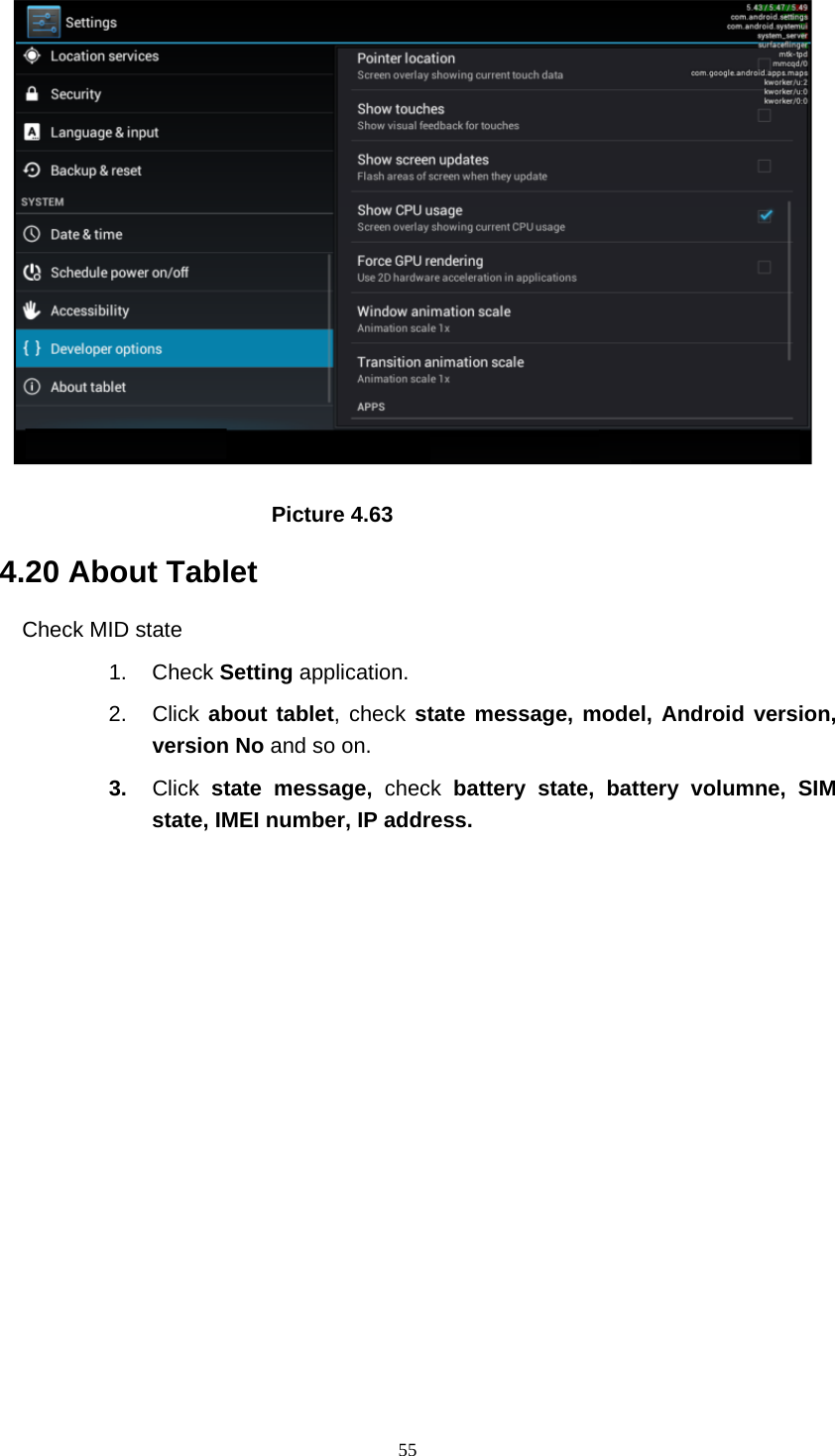     55                            Picture 4.63 4.20 About Tablet Check MID state 1. Check Setting application. 2. Click about tablet, check state message, model, Android version, version No and so on. 3.  Click  state message, check battery state, battery volumne, SIM state, IMEI number, IP address.          