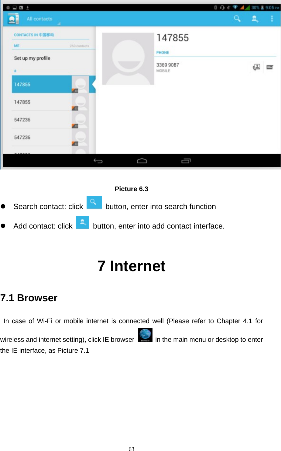     63  Picture 6.3 z  Search contact: click    button, enter into search function   z  Add contact: click    button, enter into add contact interface.  7 Internet 7.1 Browser  In case of Wi-Fi or mobile internet is connected well (Please refer to Chapter 4.1 for wireless and internet setting), click IE browser   in the main menu or desktop to enter the IE interface, as Picture 7.1         