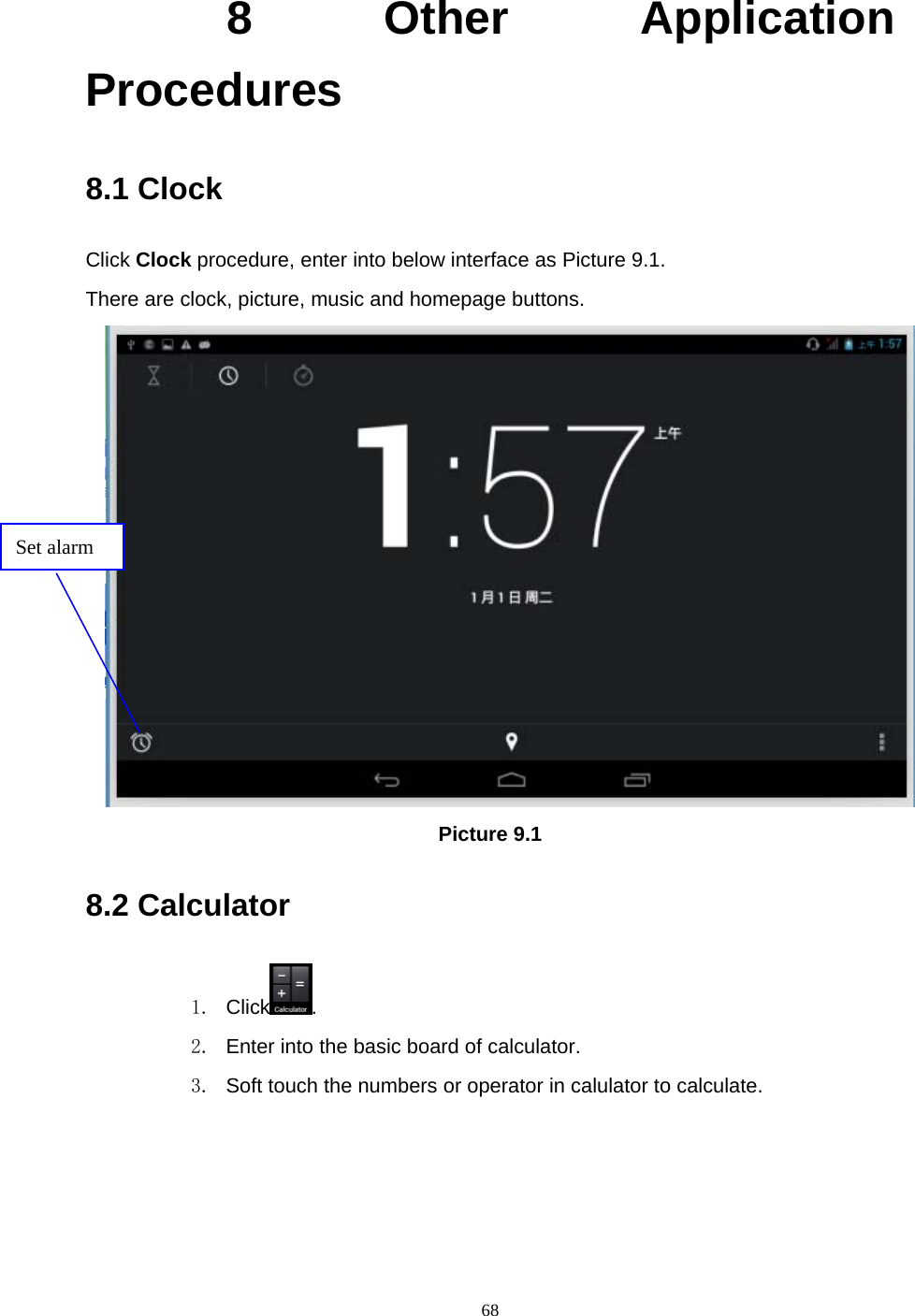     68       8  Other  Application Procedures 8.1 Clock Click Clock procedure, enter into below interface as Picture 9.1. There are clock, picture, music and homepage buttons.  Picture 9.1 8.2 Calculator 1. Click . 2.  Enter into the basic board of calculator. 3.  Soft touch the numbers or operator in calulator to calculate.   Set alarm 