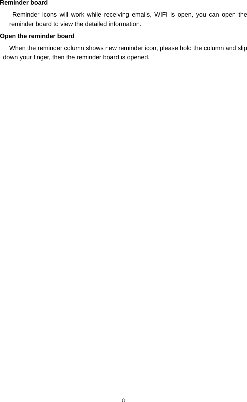     8  Reminder board   Reminder icons will work while receiving emails, WIFI is open, you can open the reminder board to view the detailed information. Open the reminder board When the reminder column shows new reminder icon, please hold the column and slip down your finger, then the reminder board is opened.    