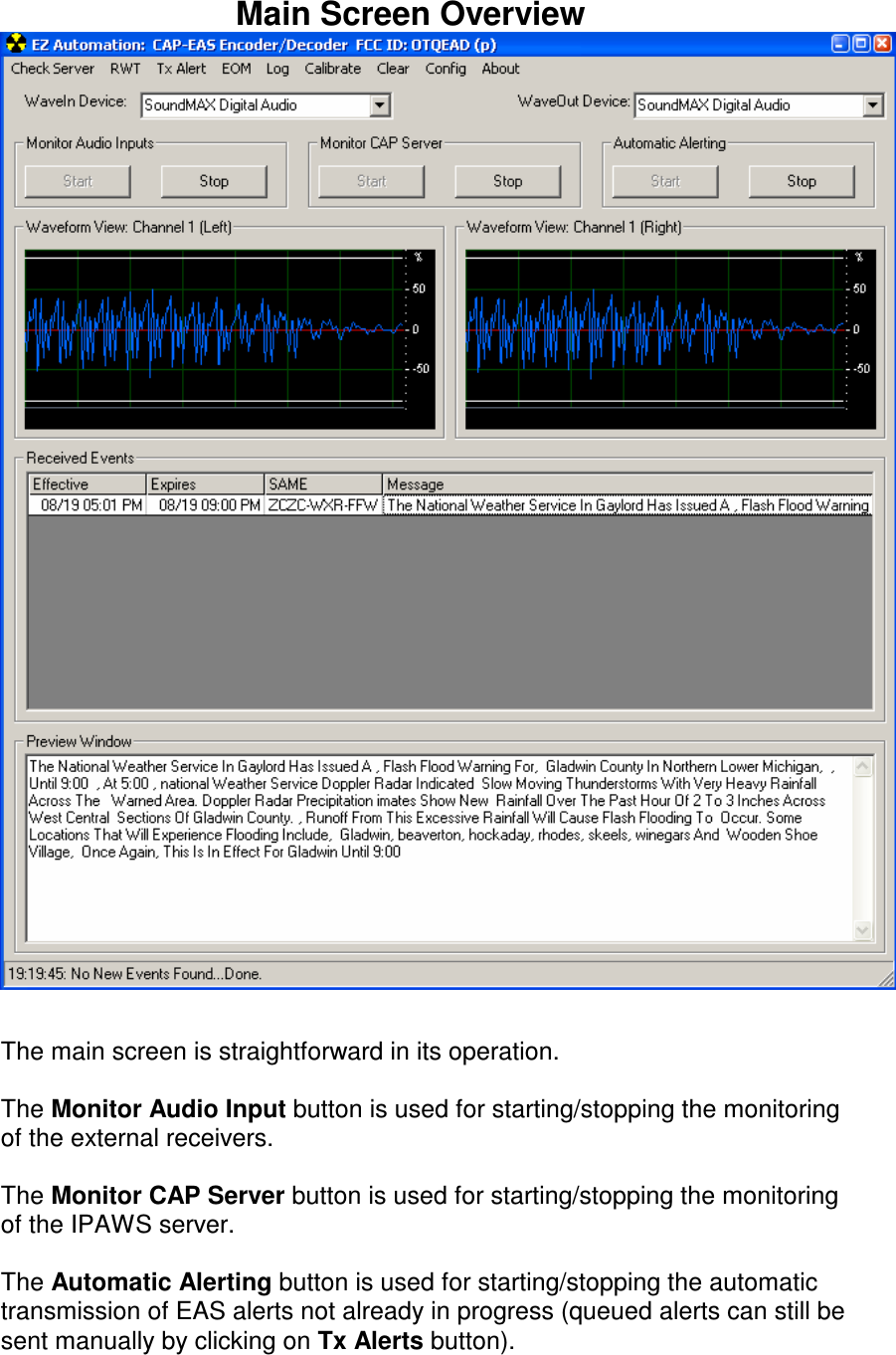  Main Screen Overview    The main screen is straightforward in its operation.    The Monitor Audio Input button is used for starting/stopping the monitoring of the external receivers.  The Monitor CAP Server button is used for starting/stopping the monitoring of the IPAWS server.  The Automatic Alerting button is used for starting/stopping the automatic transmission of EAS alerts not already in progress (queued alerts can still be sent manually by clicking on Tx Alerts button).  