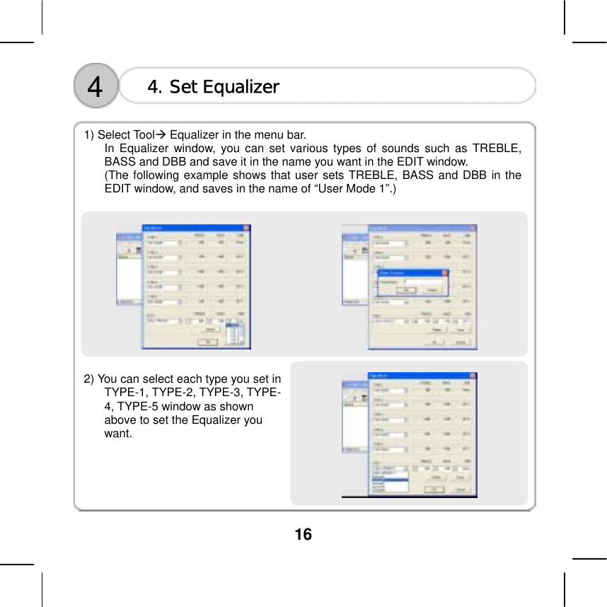  16   4  4. Set Equalizer   1) Select Tool Equalizer in the menu bar.   In Equalizer window, you can set various types of sounds such as TREBLE, BASS and DBB and save it in the name you want in the EDIT window.   (The following example shows that user sets TREBLE, BASS and DBB in the EDIT window, and saves in the name of &ldquo;User Mode 1&rdquo;.)      2) You can select each type you set in TYPE-1, TYPE-2, TYPE-3, TYPE-4, TYPE-5 window as shown above to set the Equalizer you want.    