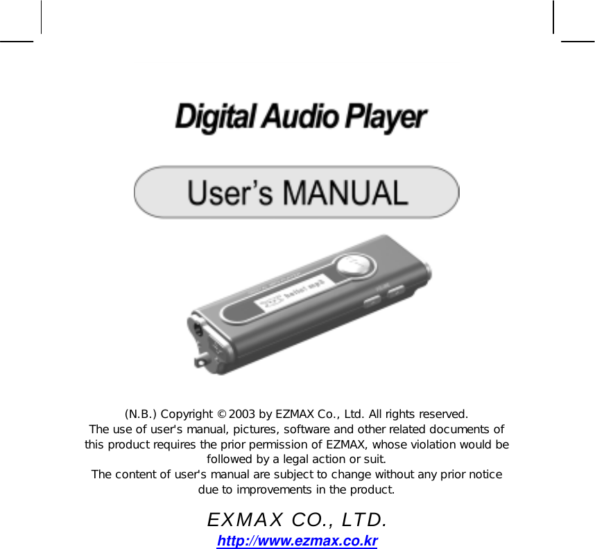     (N.B.) Copyright &copy; 2003 by EZMAX Co., Ltd. All rights reserved.  The use of user's manual, pictures, software and other related documents of this product requires the prior permission of EZMAX, whose violation would be followed by a legal action or suit.  The content of user's manual are subject to change without any prior notice due to improvements in the product.  EXMAX CO., LTD.   http://www.ezmax.co.kr 