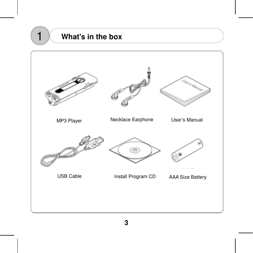  3    1  What's in the box   Necklace Earphone  User&rsquo;s Manual MP3 Player USB Cable  Install Program CDAAA Size Battery 