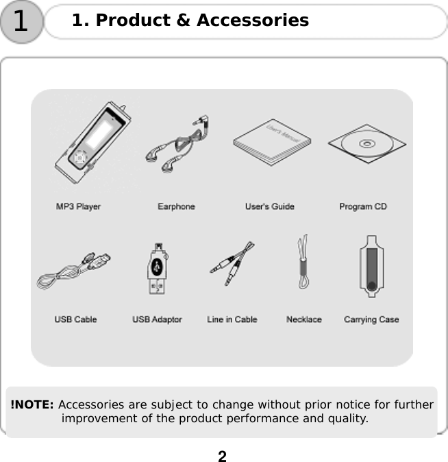  2   11. Product &amp; Accessories       !NOTE: Accessories are subject to change without prior notice for further improvement of the product performance and quality. 