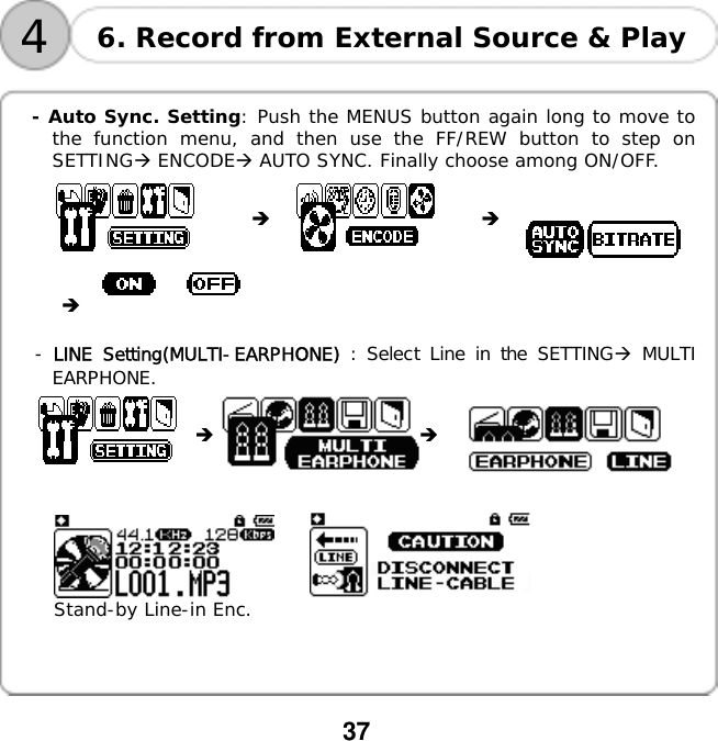  37    4 6. Record from External Source &amp; Play  - Auto Sync. Setting: Push the MENUS button again long to move to the function menu, and then use the FF/REW button to step on SETTING ENCODE AUTO SYNC. Finally choose among ON/OFF.                                 -󰚟LINE Setting(MULTI-EARPHONE) : Select Line in the SETTING MULTI EARPHONE.     󰚟󰚟󰚟 󰚟 󰚟     󰚟Stand-by Line-in Enc.     