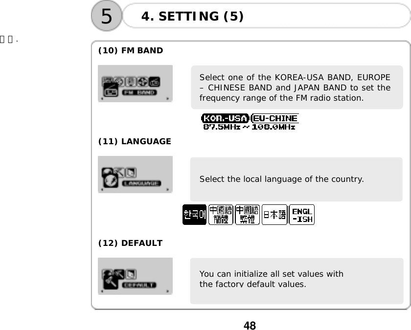  48  54. SETTING (5)    니다.   (10) FM BAND   Select one of the KOREA-USA BAND, EUROPE&ndash; CHINESE BAND and JAPAN BAND to set thefrequency range of the FM radio station.    (11) LANGUAGE   Select the local language of the country.    (12) DEFAULT   You can initialize all set values with  the factory default values.   