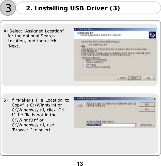  13       4) Select &ldquo;Assigned Location&rdquo;  for the optional Search  Location, and then click  &lsquo;Next&rsquo;.     5) If &ldquo;Maker&rsquo;s File Location to Copy&rdquo; is C:\Winnt\Inf or  C:\Windows\Inf, click &lsquo;OK&rsquo;.  If the file is not in the  C:\Winnt\Inf or  C:\Windows\Inf, use  &lsquo;Browse&hellip;&rsquo; to select.  3 2. Installing USB Driver (3) 