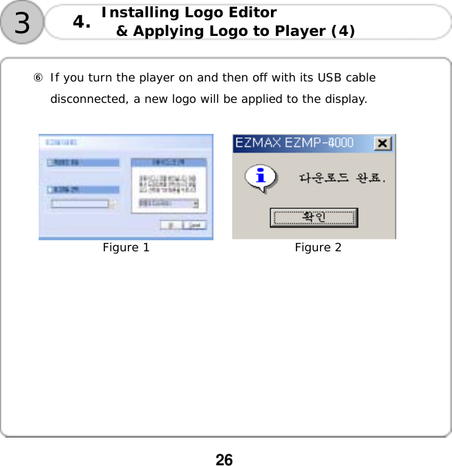  26  Installing Logo Editor  &amp; Applying Logo to Player (4)   34.  ⑥ If you turn the player on and then off with its USB cable  disconnected, a new logo will be applied to the display.                           Figure 1                         Figure 2          