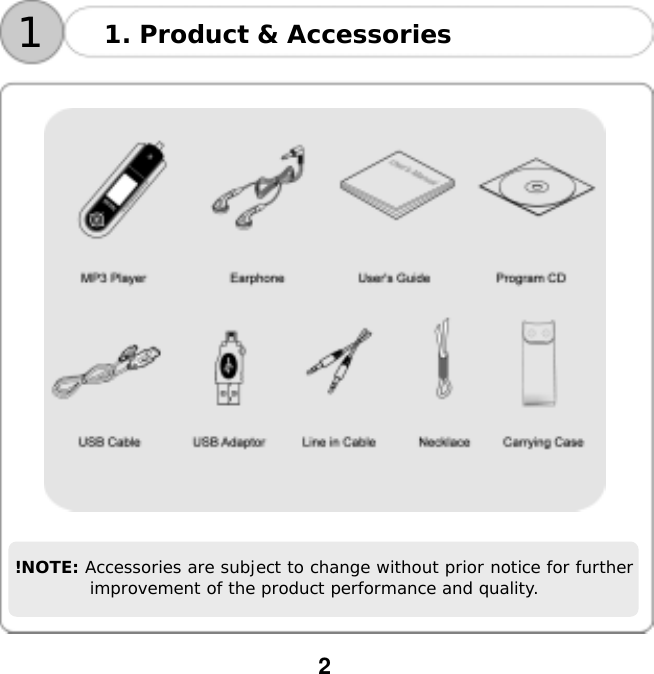 2   11. Product &amp; Accessories      !NOTE: Accessories are subject to change without prior notice for further improvement of the product performance and quality. 