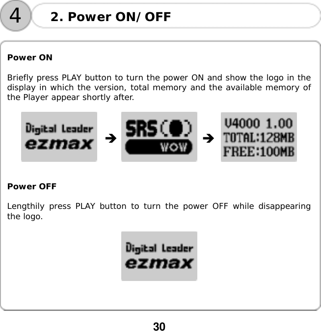  30    42. Power ON/OFF   Power ON  Briefly press PLAY button to turn the power ON and show the logo in the display in which the version, total memory and the available memory of the Player appear shortly after.                    Power OFF  Lengthily press PLAY button to turn the power OFF while disappearing the logo.     
