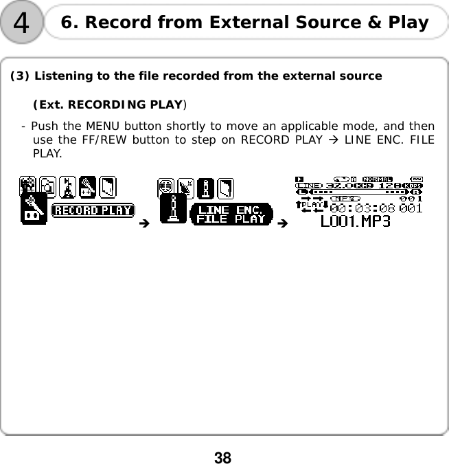  38    4 6. Record from External Source &amp; Play   (3) Listening to the file recorded from the external source (Ext. RECORDING PLAY) - Push the MENU button shortly to move an applicable mode, and then use the FF/REW button to step on RECORD PLAY  LINE ENC. FILE PLAY.       󰚟󰚟󰚟󰚟󰚟󰚟󰚟󰚟󰚟󰚟󰚟󰚟󰚟