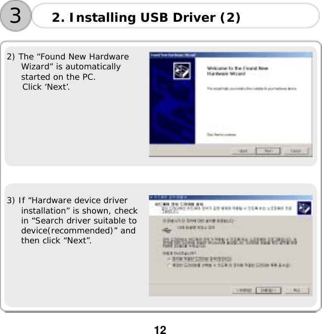  12    2) The &ldquo;Found New Hardware Wizard&rdquo; is automatically started on the PC.  Click &lsquo;Next&rsquo;.      3) If &ldquo;Hardware device driver installation&rdquo; is shown, check in &ldquo;Search driver suitable to device(recommended)&rdquo; and then click &ldquo;Next&rdquo;.  2. Installing USB Driver (2) 3