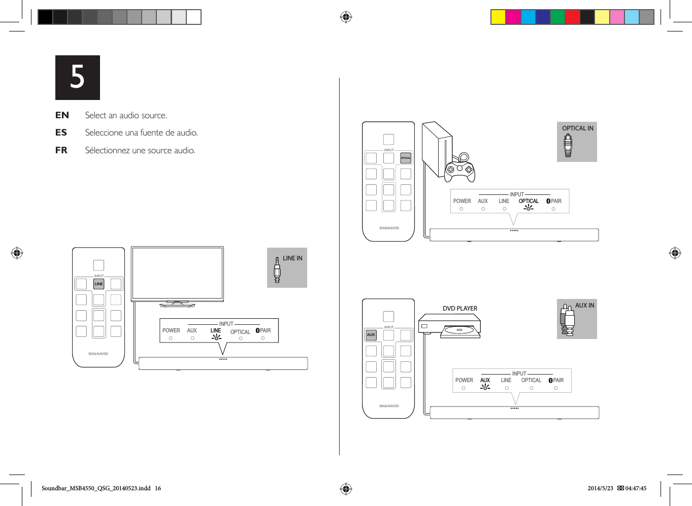 5EN   Select an audio source.ES   Seleccione una fuente de audio.FR   Sélectionnez une source audio.LINE INLINEINPUTPOWER AUX PAIRINPUTLINE  OPTICALOPTICAL INPOWER AUX LINE OPTICAL  PAIROPTICAL INPUTINPUTAUX INDVD PLAYERAUXINPUTPOWER LINE PAIRINPUTAUX  OPTICALSoundbar_MSB4550_QSG_20140523.indd   16 2014/5/23    04:47:45
