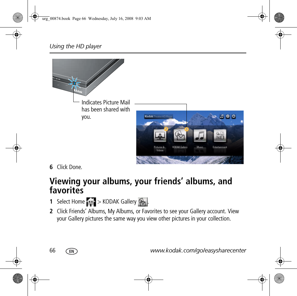 Using the HD player66 www.kodak.com/go/easysharecenter6Click Done.Viewing your albums, your friends’ albums, and favorites1Select Home   &gt; KODAK Gallery  .2Click Friends’ Albums, My Albums, or Favorites to see your Gallery account. View your Gallery pictures the same way you view other pictures in your collection.Indicates Picture Mail has been shared with you.urg_00874.book  Page 66  Wednesday, July 16, 2008  9:03 AM