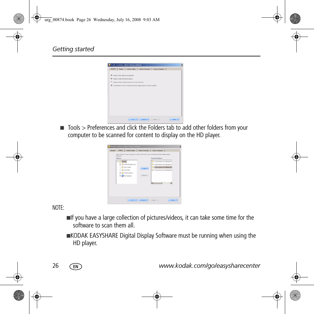 Getting started26 www.kodak.com/go/easysharecenter■Tools &gt; Preferences and click the Folders tab to add other folders from your computer to be scanned for content to display on the HD player.NOTE: ■If you have a large collection of pictures/videos, it can take some time for the software to scan them all. ■KODAK EASYSHARE Digital Display Software must be running when using the HD player.urg_00874.book  Page 26  Wednesday, July 16, 2008  9:03 AM