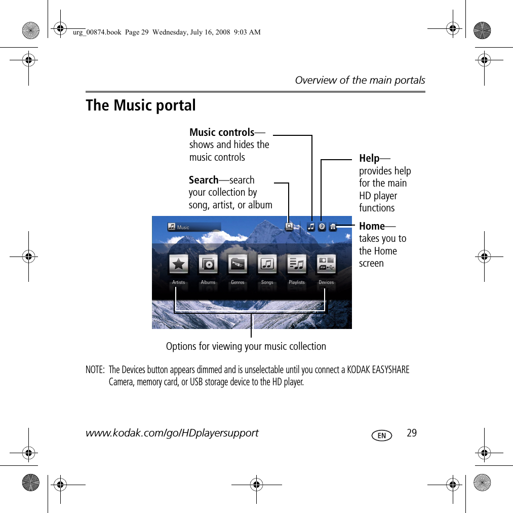 Overview of the main portalswww.kodak.com/go/HDplayersupport  29The Music portalNOTE:  The Devices button appears dimmed and is unselectable until you connect a KODAK EASYSHARE Camera, memory card, or USB storage device to the HD player.Help—provides help for the main HD player functionsSearch—search your collection by song, artist, or albumOptions for viewing your music collectionHome—takes you to the Home screenMusic controls—shows and hides the music controlsurg_00874.book  Page 29  Wednesday, July 16, 2008  9:03 AM