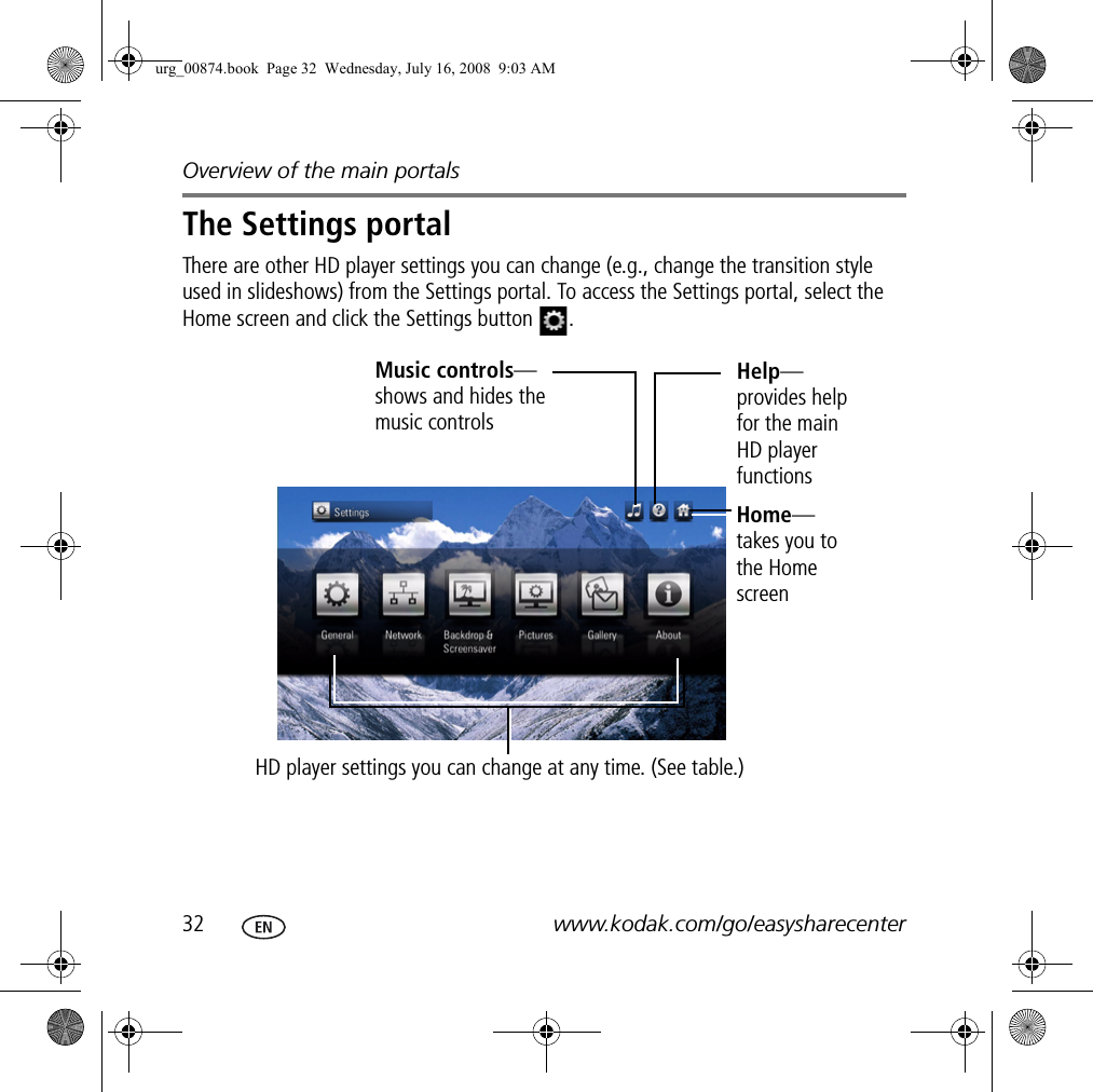 Overview of the main portals32 www.kodak.com/go/easysharecenterThe Settings portalThere are other HD player settings you can change (e.g., change the transition style used in slideshows) from the Settings portal. To access the Settings portal, select the Home screen and click the Settings button  .HD player settings you can change at any time. (See table.)Help—provides help for the main HD player functionsHome—takes you to the Home screenMusic controls—shows and hides the music controlsurg_00874.book  Page 32  Wednesday, July 16, 2008  9:03 AM