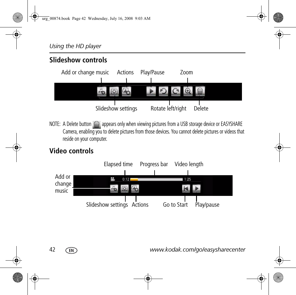 Using the HD player42 www.kodak.com/go/easysharecenterSlideshow controlsNOTE:  A Delete button   appears only when viewing pictures from a USB storage device or EASYSHARE Camera, enabling you to delete pictures from those devices. You cannot delete pictures or videos that reside on your computer.Video controlsAdd or change music Actions Play/Pause ZoomSlideshow settings Rotate left/right DeleteElapsed timeAdd or change musicProgress bar Video lengthSlideshow settings Play/pauseGo to StartActionsurg_00874.book  Page 42  Wednesday, July 16, 2008  9:03 AM