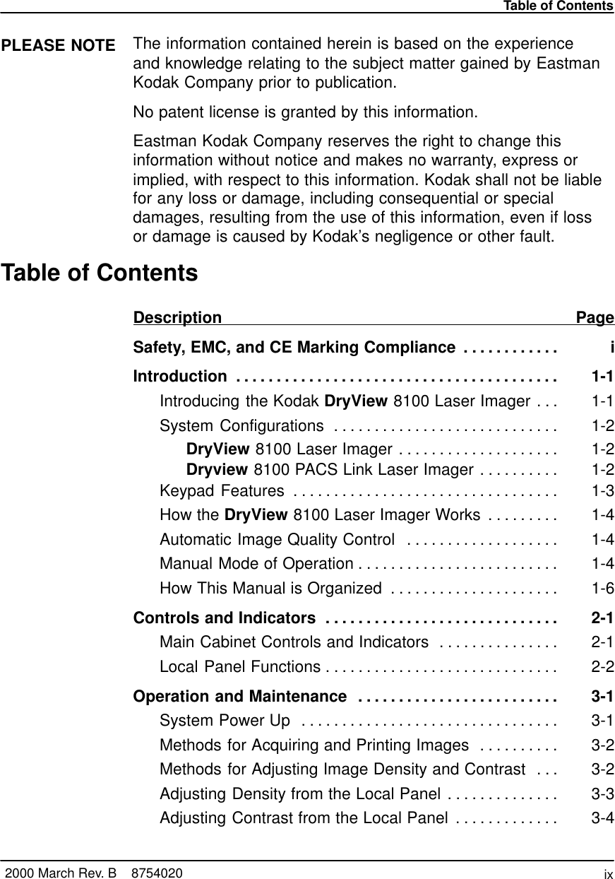 Table of Contentsix2000 March Rev. B    8754020PLEASE NOTE The information contained herein is based on the experienceand knowledge relating to the subject matter gained by EastmanKodak Company prior to publication.No patent license is granted by this information.Eastman Kodak Company reserves the right to change thisinformation without notice and makes no warranty, express orimplied, with respect to this information. Kodak shall not be liablefor any loss or damage, including consequential or specialdamages, resulting from the use of this information, even if lossor damage is caused by Kodak’s negligence or other fault.Table of ContentsDescription PageSafety, EMC, and CE Marking Compliance i. . . . . . . . . . . . Introduction 1-1. . . . . . . . . . . . . . . . . . . . . . . . . . . . . . . . . . . . . . . . Introducing the Kodak DryView 8100 Laser Imager 1-1. . . System Configurations 1-2. . . . . . . . . . . . . . . . . . . . . . . . . . . . DryView 8100 Laser Imager 1-2. . . . . . . . . . . . . . . . . . . . Dryview 8100 PACS Link Laser Imager 1-2. . . . . . . . . . Keypad Features 1-3. . . . . . . . . . . . . . . . . . . . . . . . . . . . . . . . . How the DryView 8100 Laser Imager Works 1-4. . . . . . . . . Automatic Image Quality Control 1-4. . . . . . . . . . . . . . . . . . . Manual Mode of Operation 1-4. . . . . . . . . . . . . . . . . . . . . . . . . How This Manual is Organized 1-6. . . . . . . . . . . . . . . . . . . . . Controls and Indicators 2-1. . . . . . . . . . . . . . . . . . . . . . . . . . . . . Main Cabinet Controls and Indicators 2-1. . . . . . . . . . . . . . . Local Panel Functions 2-2. . . . . . . . . . . . . . . . . . . . . . . . . . . . . Operation and Maintenance 3-1. . . . . . . . . . . . . . . . . . . . . . . . . System Power Up 3-1. . . . . . . . . . . . . . . . . . . . . . . . . . . . . . . . Methods for Acquiring and Printing Images 3-2. . . . . . . . . . Methods for Adjusting Image Density and Contrast 3-2. . . Adjusting Density from the Local Panel 3-3. . . . . . . . . . . . . . Adjusting Contrast from the Local Panel 3-4. . . . . . . . . . . . . 